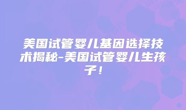 美国试管婴儿基因选择技术揭秘-美国试管婴儿生孩子！