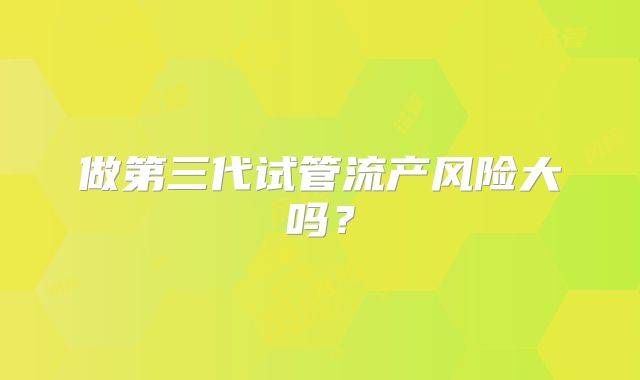 做第三代试管流产风险大吗？