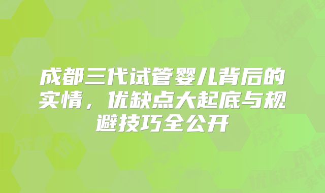 成都三代试管婴儿背后的实情，优缺点大起底与规避技巧全公开