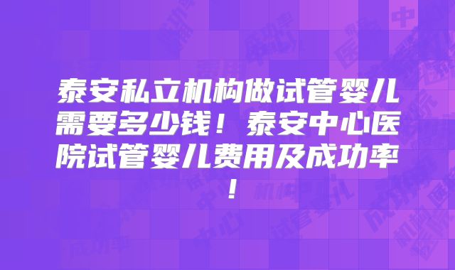 泰安私立机构做试管婴儿需要多少钱!泰安中心医院试管婴儿费用及成功率!