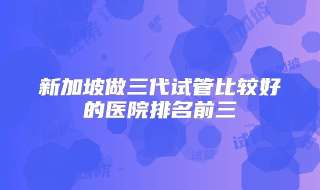 新加坡做三代试管比较好的医院排名前三