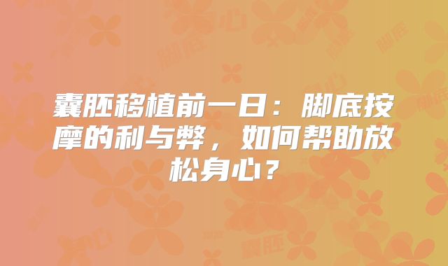 囊胚移植前一日:脚底按摩的利与弊,如何帮助放松身心?