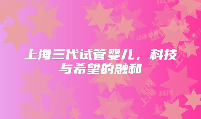 上海三代试管婴儿,科技与希望的融和