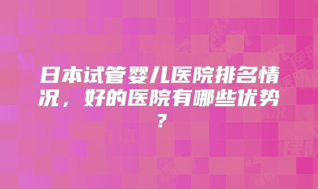日本试管婴儿医院排名情况，好的医院有哪些优势？