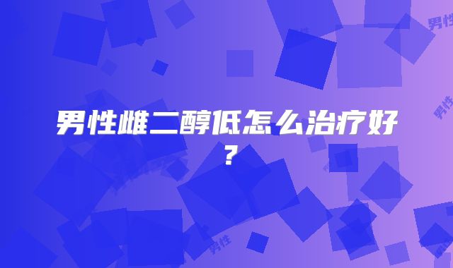 男性雌二醇低怎么治疗好？