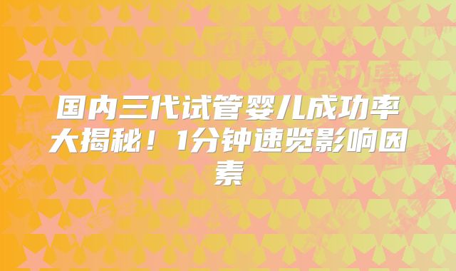 国内三代试管婴儿成功率大揭秘！1分钟速览影响因素