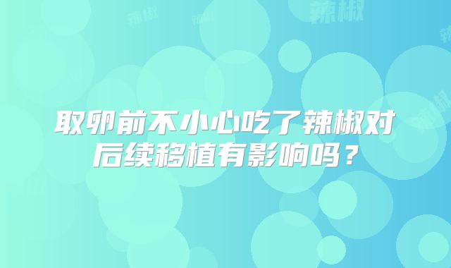 取卵前不小心吃了辣椒对后续移植有影响吗?
