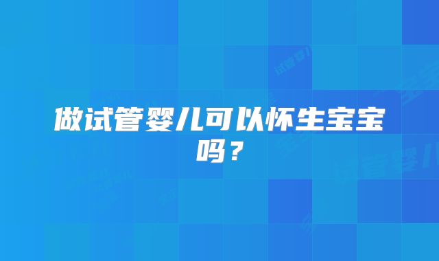 做试管婴儿可以怀生宝宝吗？