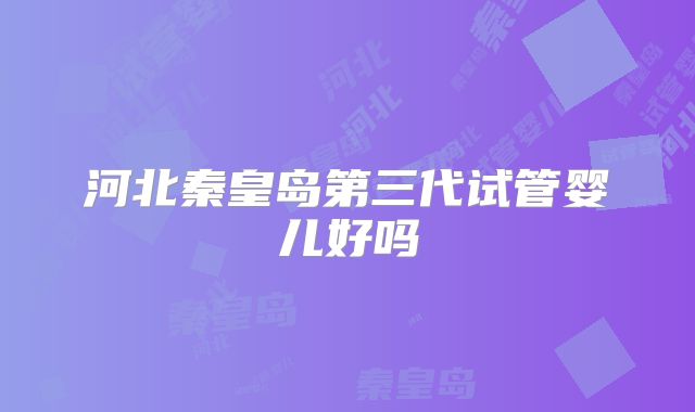 河北秦皇岛第三代试管婴儿好吗