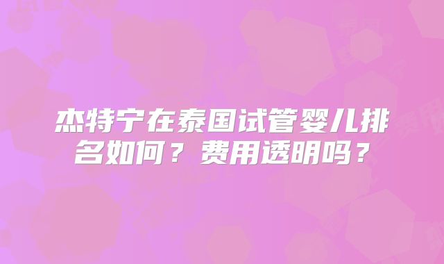 杰特宁在泰国试管婴儿排名如何？费用透明吗？