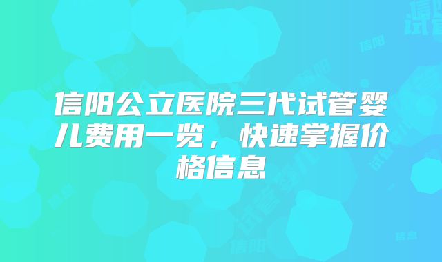 信阳公立医院三代试管婴儿费用一览,快速掌握价格信息