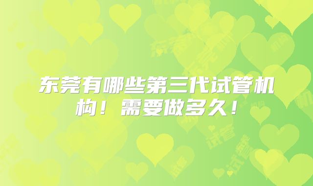 东莞有哪些第三代试管机构!需要做多久!