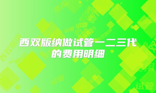 西双版纳做试管一二三代的费用明细