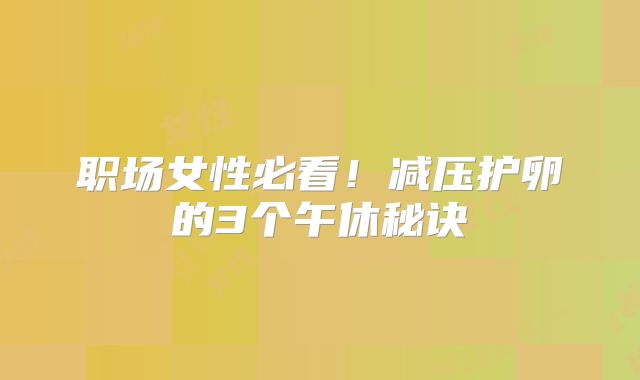 职场女性必看！减压护卵的3个午休秘诀‌