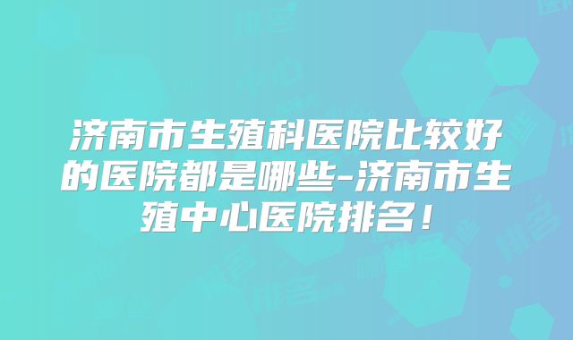 济南市生殖科医院比较好的医院都是哪些-济南市生殖中心医院排名！