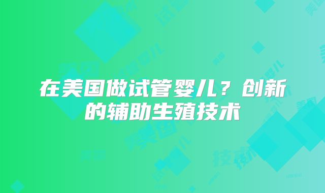 在美国做试管婴儿？创新的辅助生殖技术