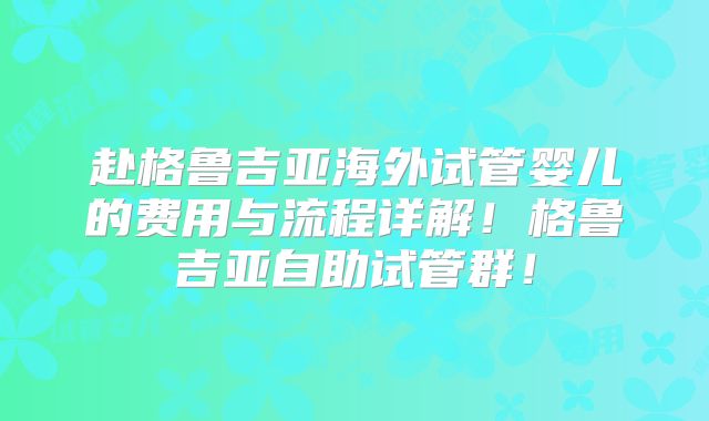 赴格鲁吉亚海外试管婴儿的费用与流程详解!格鲁吉亚自助试管群!