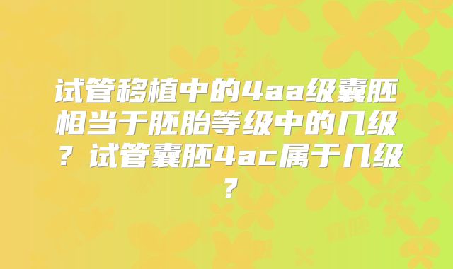 试管移植中的4aa级囊胚相当于胚胎等级中的几级?试管囊胚4ac属于几级?