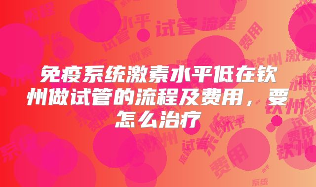 免疫系统激素水平低在钦州做试管的流程及费用，要怎么治疗