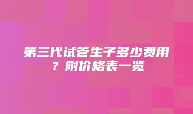 第三代试管生子多少费用?附价格表一览
