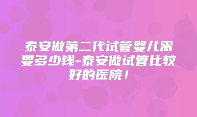 泰安做第二代试管婴儿需要多少钱-泰安做试管比较好的医院！