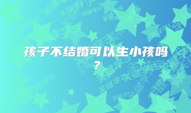 孩子不结婚可以生小孩吗？