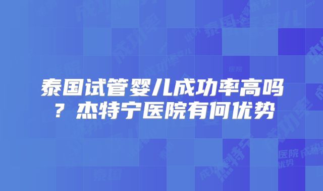 泰国试管婴儿成功率高吗？杰特宁医院有何优势
