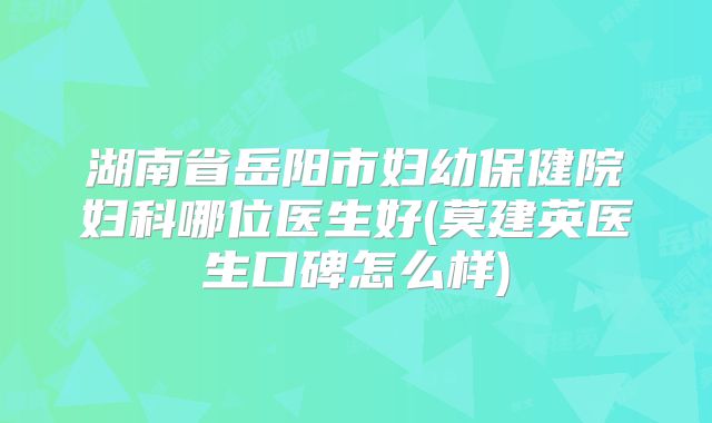 湖南省岳阳市妇幼保健院妇科哪位医生好(莫建英医生口碑怎么样)