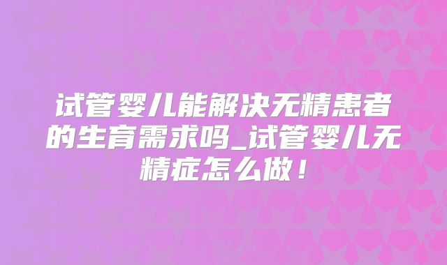 试管婴儿能解决无精患者的生育需求吗_试管婴儿无精症怎么做！