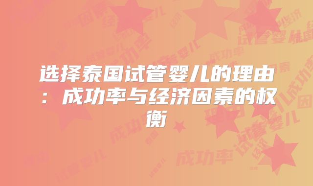 选择泰国试管婴儿的理由:成功率与经济因素的权衡