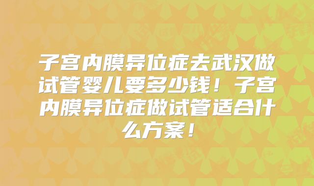 子宫内膜异位症去武汉做试管婴儿要多少钱！子宫内膜异位症做试管适合什么方案！