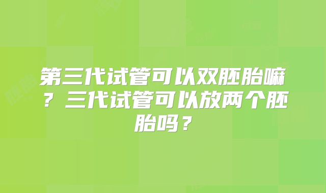 第三代试管可以双胚胎嘛？三代试管可以放两个胚胎吗？