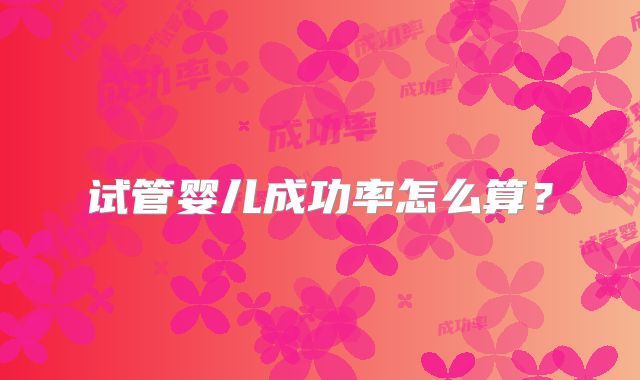 试管婴儿成功率怎么算?