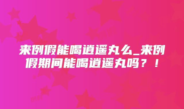来例假能喝逍遥丸么_来例假期间能喝逍遥丸吗?!