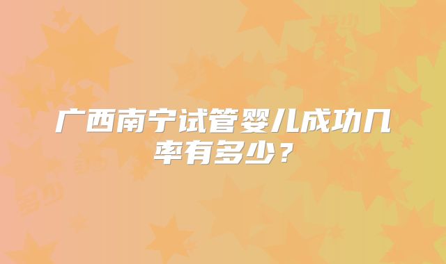 广西南宁试管婴儿成功几率有多少?