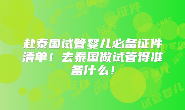 赴泰国试管婴儿必备证件清单！去泰国做试管得准备什么！