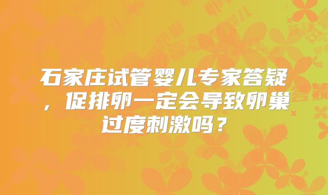 石家庄试管婴儿专家答疑，促排卵一定会导致卵巢过度刺激吗？