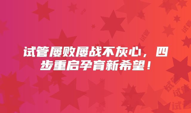 试管屡败屡战不灰心,四步重启孕育新希望!