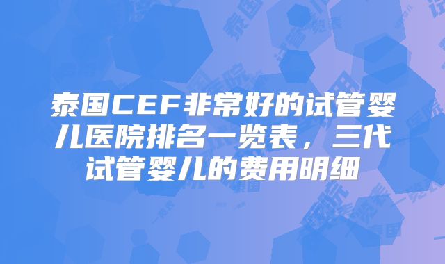 泰国CEF非常好的试管婴儿医院排名一览表，三代试管婴儿的费用明细