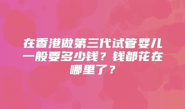 在香港做第三代试管婴儿一般要多少钱？钱都花在哪里了？