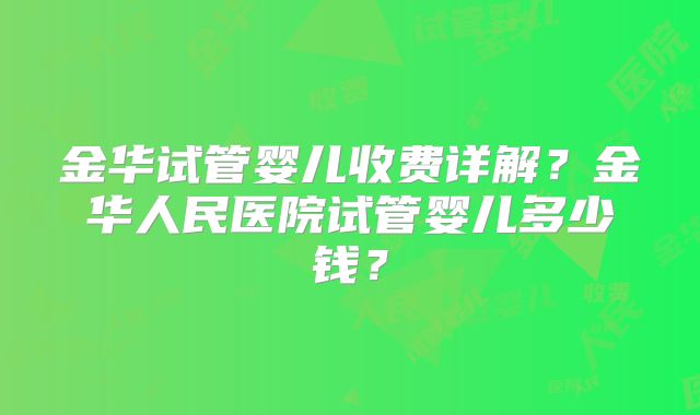 金华试管婴儿收费详解？金华人民医院试管婴儿多少钱？