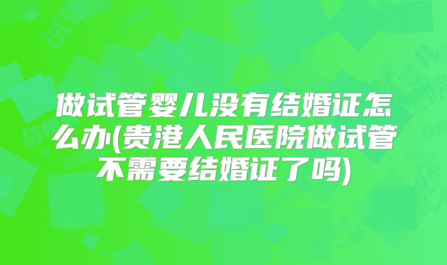 做试管婴儿没有结婚证怎么办(贵港人民医院做试管不需要结婚证了吗)