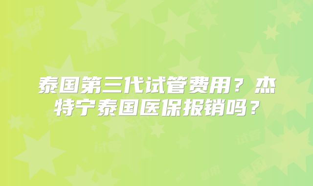 泰国第三代试管费用?杰特宁泰国医保报销吗?