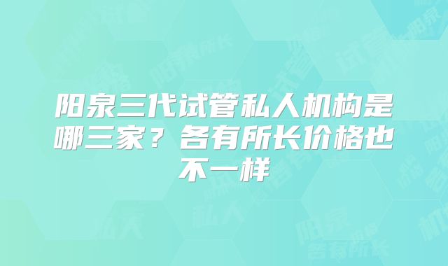 阳泉三代试管私人机构是哪三家？各有所长价格也不一样