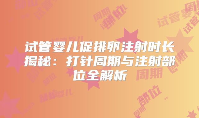 试管婴儿促排卵注射时长揭秘：打针周期与注射部位全解析