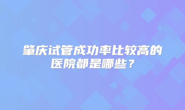肇庆试管成功率比较高的医院都是哪些？