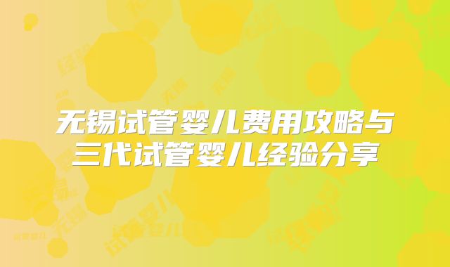 无锡试管婴儿费用攻略与三代试管婴儿经验分享