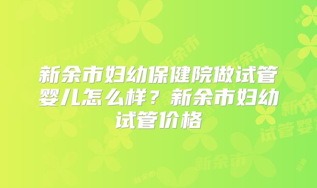 新余市妇幼保健院做试管婴儿怎么样？新余市妇幼试管价格