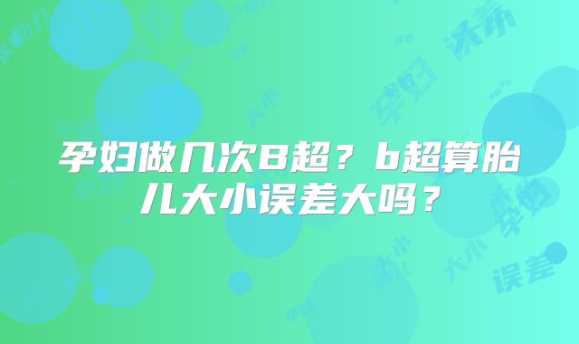孕妇做几次B超?b超算胎儿大小误差大吗?