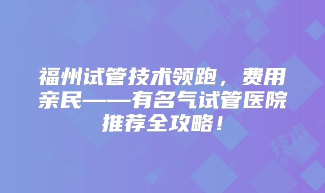 福州试管技术领跑，费用亲民——有名气试管医院推荐全攻略！